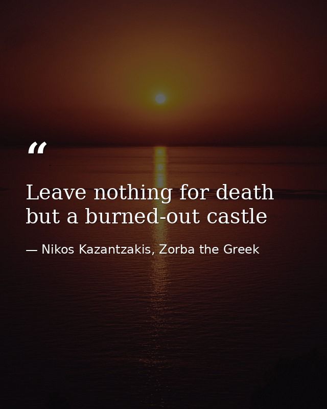 Leave nothing for death but a burned-out castle — Nikos Kazantzakis, Zorba the Greek
