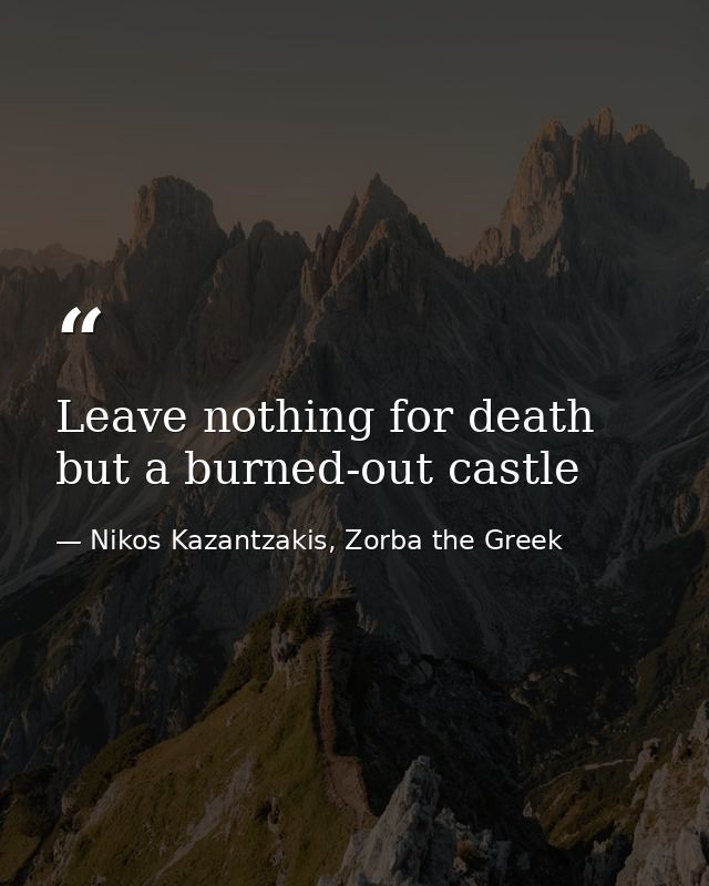 Leave nothing for death but a burned-out castle — Nikos Kazantzakis, Zorba the Greek