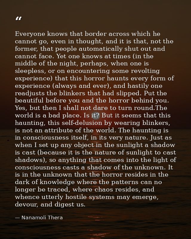 Everyone knows that border across which he cannot go, even in thought, and it is that, not the former, that people autom — Nanamoli Thera