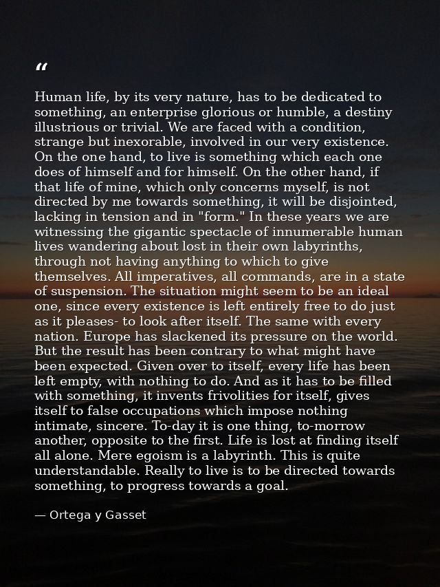 Human life, by its very nature, has to be dedicated to something, an enterprise glorious or humble, a destiny illustriou — Ortega y Gasset