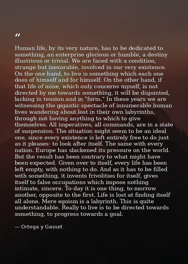 Human life, by its very nature, has to be dedicated to something, an enterprise glorious or humble, a destiny illustriou — Ortega y Gasset