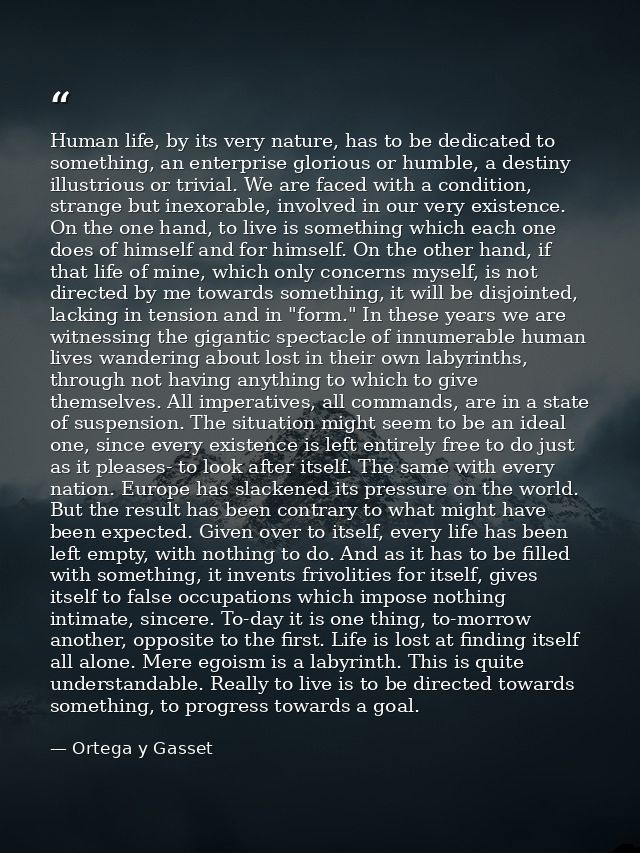 Human life, by its very nature, has to be dedicated to something, an enterprise glorious or humble, a destiny illustriou — Ortega y Gasset