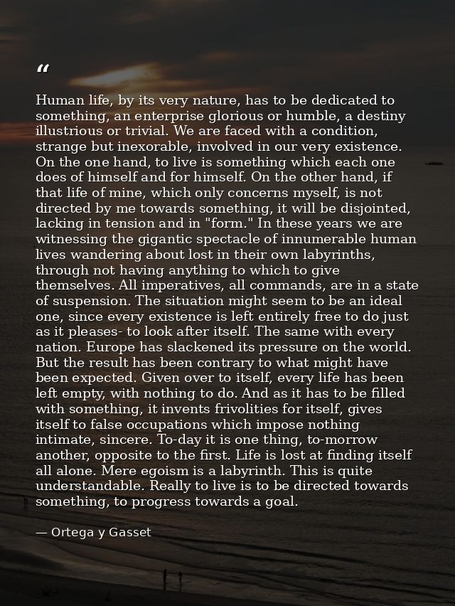 Human life, by its very nature, has to be dedicated to something, an enterprise glorious or humble, a destiny illustriou — Ortega y Gasset