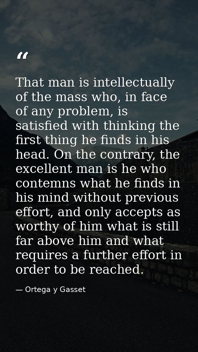 That man is intellectually of the mass who, in face of any problem, is satisfied with thinking the first thing he finds  — Ortega y Gasset