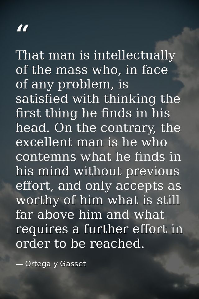 That man is intellectually of the mass who, in face of any problem, is satisfied with thinking the first thing he finds  — Ortega y Gasset