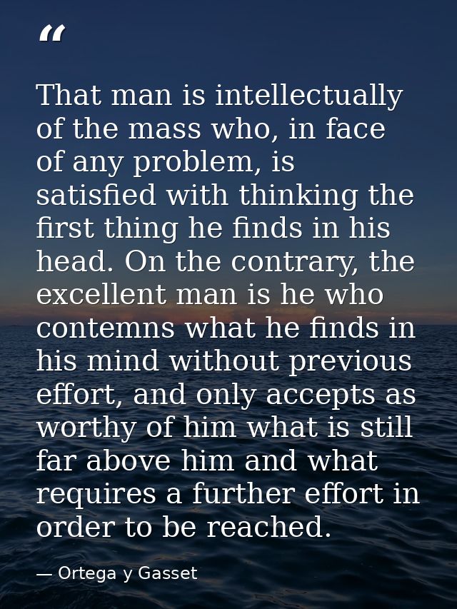 That man is intellectually of the mass who, in face of any problem, is satisfied with thinking the first thing he finds  — Ortega y Gasset
