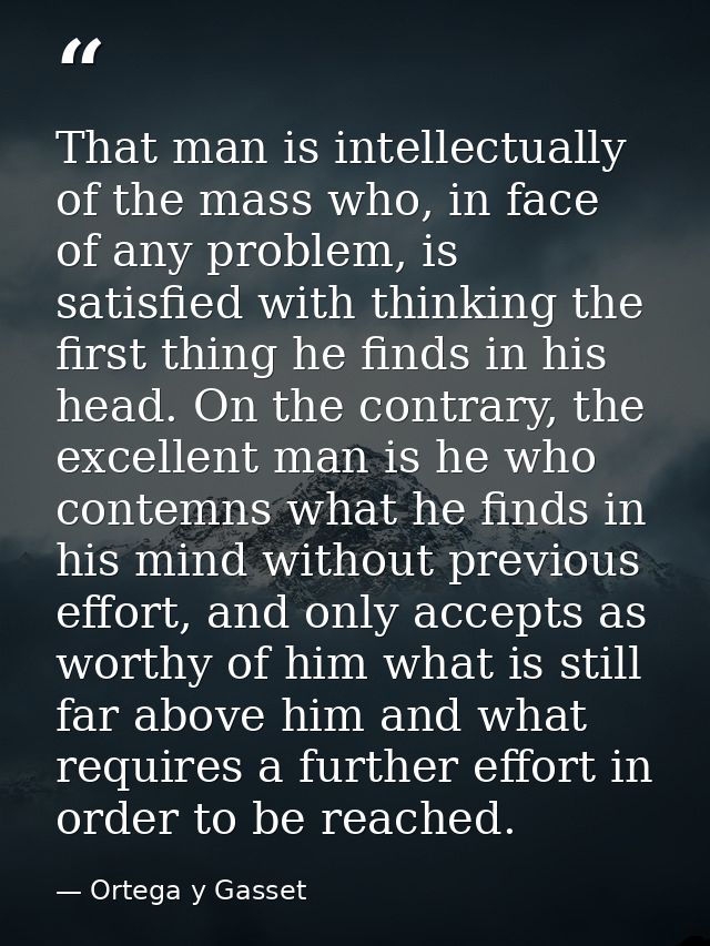 That man is intellectually of the mass who, in face of any problem, is satisfied with thinking the first thing he finds  — Ortega y Gasset