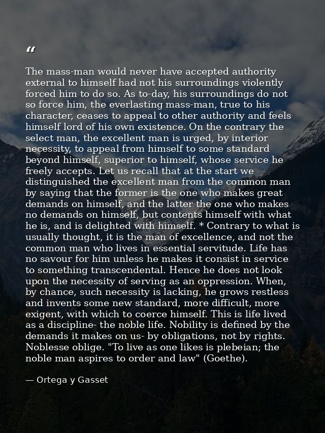 The mass-man would never have accepted authority external to himself had not his surroundings violently forced him to do — Ortega y Gasset