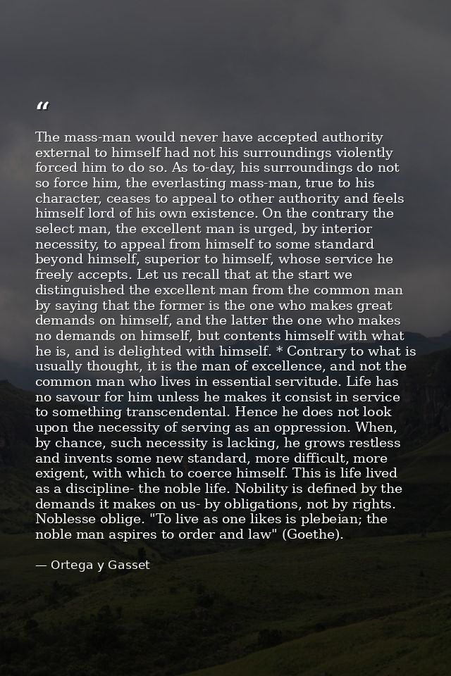 The mass-man would never have accepted authority external to himself had not his surroundings violently forced him to do — Ortega y Gasset