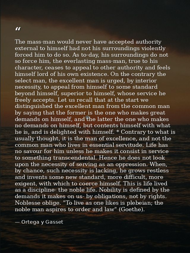 The mass-man would never have accepted authority external to himself had not his surroundings violently forced him to do — Ortega y Gasset