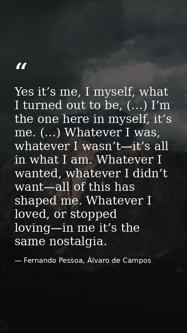 Yes it’s me, I myself, what I turned out to be, (…) I’m the one here in myself, it’s me. (…) Whatever I was, whatever I  — Fernando Pessoa, Álvaro de Campos