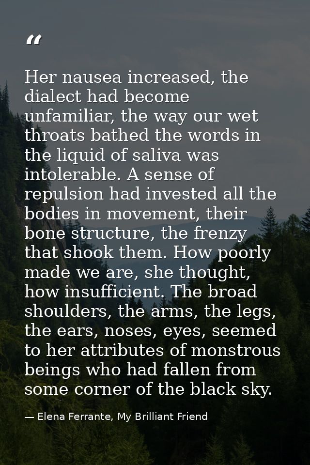 Her nausea increased, the dialect had become unfamiliar, the way our wet throats bathed the words in the liquid of saliv — Elena Ferrante, My Brilliant Friend