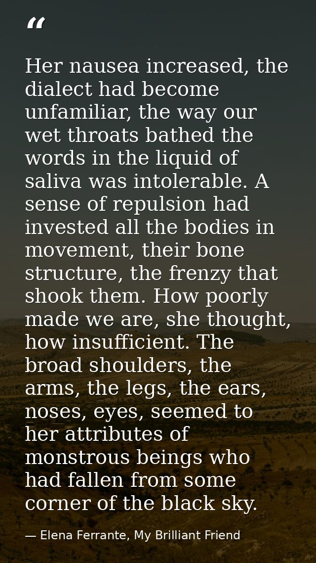 Her nausea increased, the dialect had become unfamiliar, the way our wet throats bathed the words in the liquid of saliv — Elena Ferrante, My Brilliant Friend