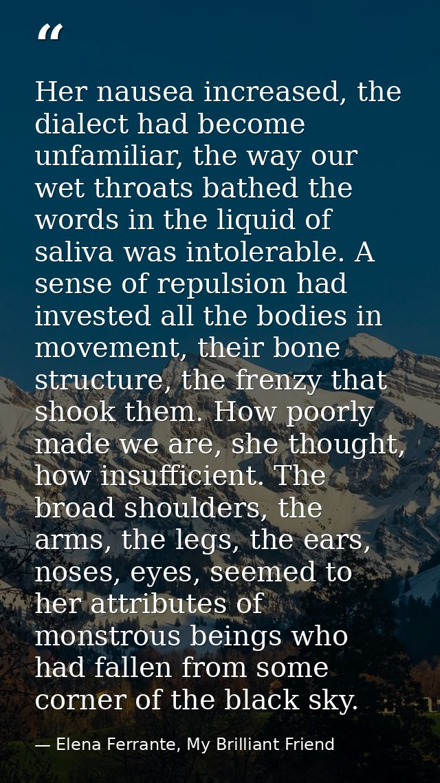 Her nausea increased, the dialect had become unfamiliar, the way our wet throats bathed the words in the liquid of saliv — Elena Ferrante, My Brilliant Friend