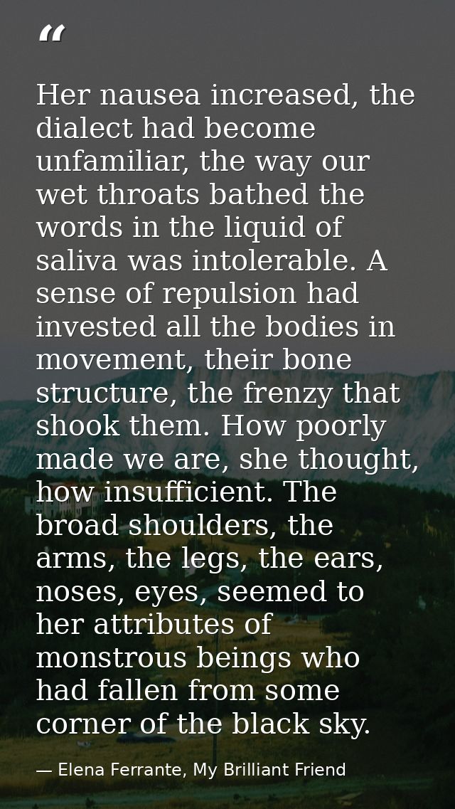 Her nausea increased, the dialect had become unfamiliar, the way our wet throats bathed the words in the liquid of saliv — Elena Ferrante, My Brilliant Friend