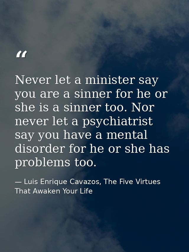 Never let a minister say you are a sinner for he or she is a sinner too. Nor never let a psychiatrist say you have a men — Luis Enrique Cavazos, The Five Virtues That Awaken Your Life