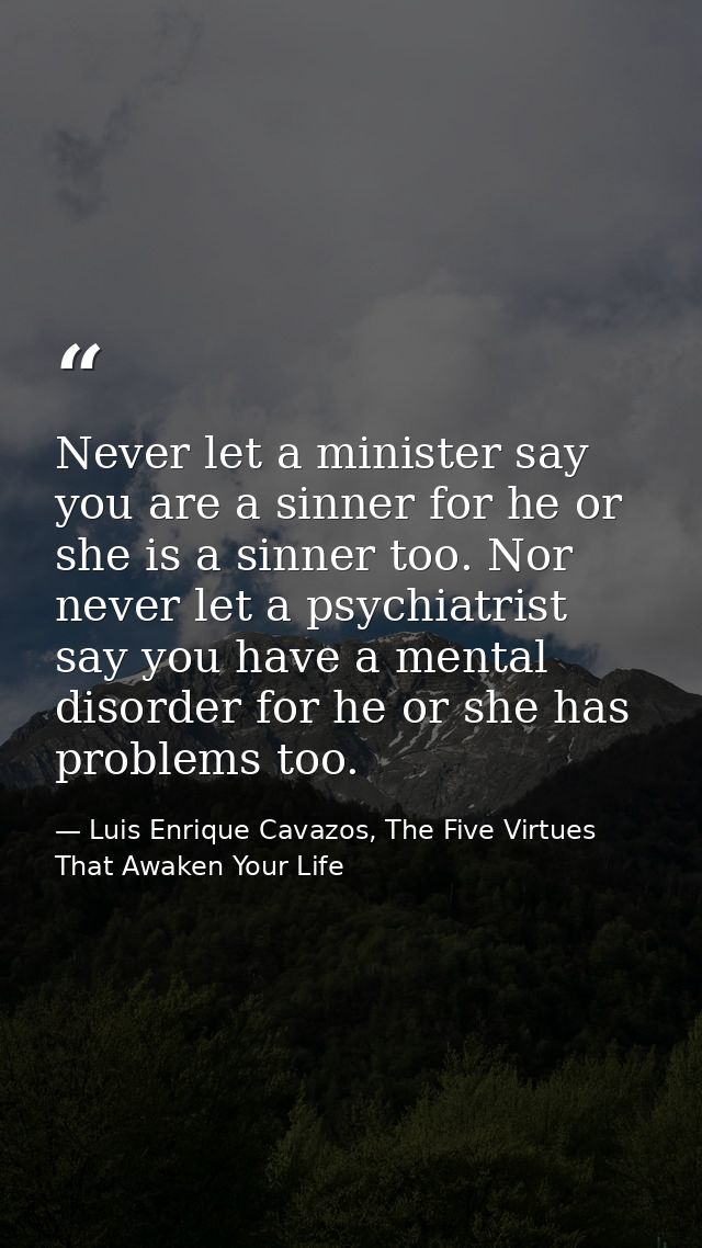 Never let a minister say you are a sinner for he or she is a sinner too. Nor never let a psychiatrist say you have a men — Luis Enrique Cavazos, The Five Virtues That Awaken Your Life