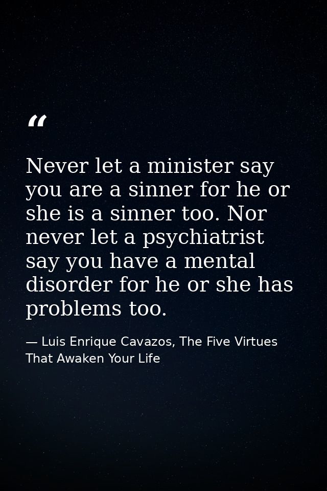 Never let a minister say you are a sinner for he or she is a sinner too. Nor never let a psychiatrist say you have a men — Luis Enrique Cavazos, The Five Virtues That Awaken Your Life
