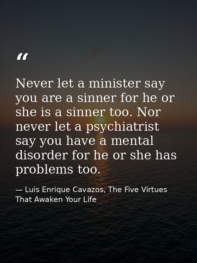 Never let a minister say you are a sinner for he or she is a sinner too. Nor never let a psychiatrist say you have a men — Luis Enrique Cavazos, The Five Virtues That Awaken Your Life