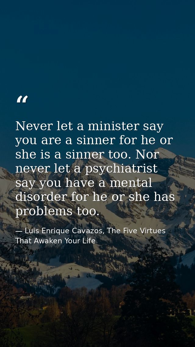 Never let a minister say you are a sinner for he or she is a sinner too. Nor never let a psychiatrist say you have a men — Luis Enrique Cavazos, The Five Virtues That Awaken Your Life