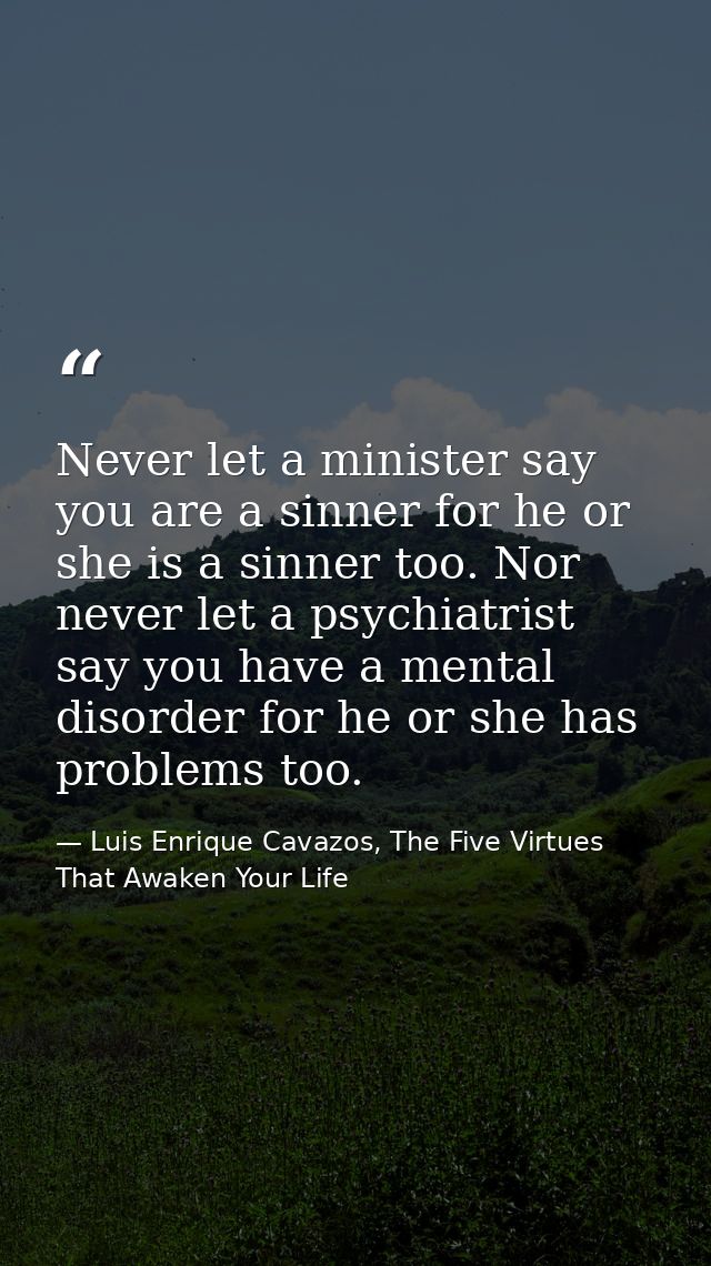 Never let a minister say you are a sinner for he or she is a sinner too. Nor never let a psychiatrist say you have a men — Luis Enrique Cavazos, The Five Virtues That Awaken Your Life