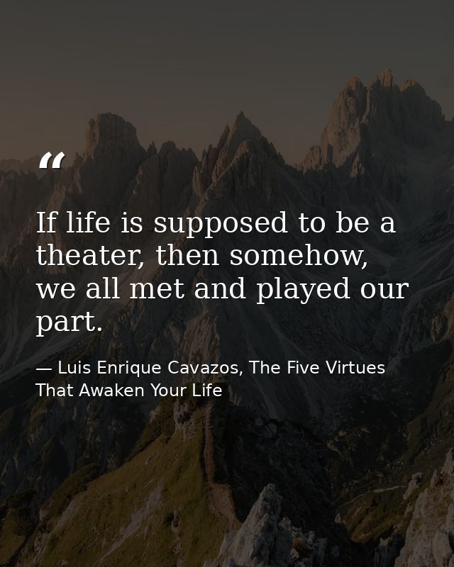 If life is supposed to be a theater, then somehow, we all met and played our part. — Luis Enrique Cavazos, The Five Virtues That Awaken Your Life