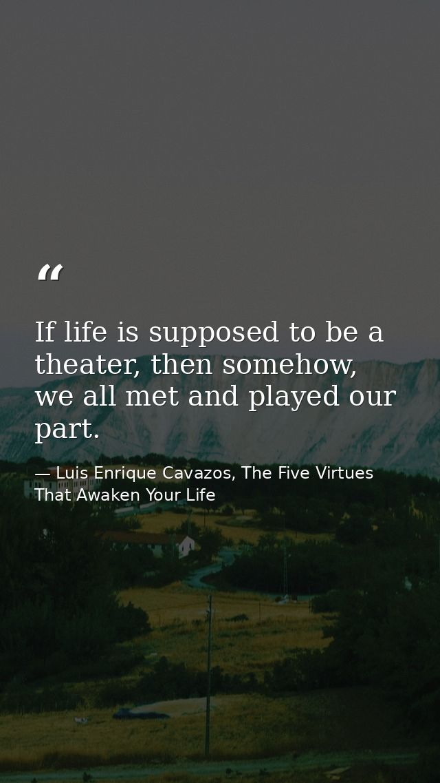 If life is supposed to be a theater, then somehow, we all met and played our part. — Luis Enrique Cavazos, The Five Virtues That Awaken Your Life