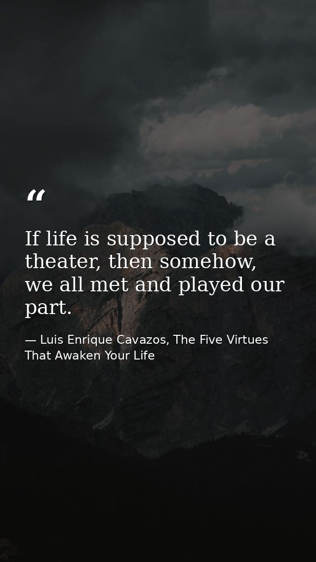 If life is supposed to be a theater, then somehow, we all met and played our part. — Luis Enrique Cavazos, The Five Virtues That Awaken Your Life