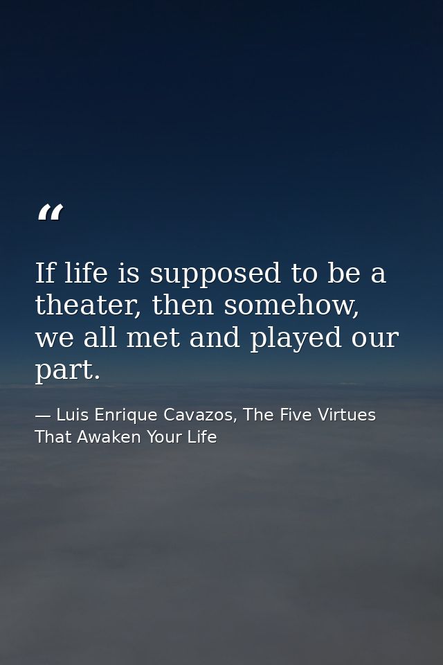 If life is supposed to be a theater, then somehow, we all met and played our part. — Luis Enrique Cavazos, The Five Virtues That Awaken Your Life