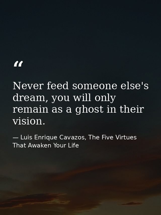 Never feed someone else's dream, you will only remain as a ghost in their vision. — Luis Enrique Cavazos, The Five Virtues That Awaken Your Life