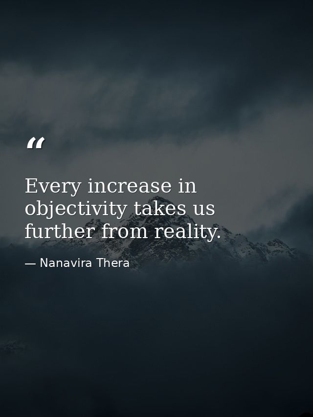 Every increase in objectivity takes us further from reality. — Nanavira Thera