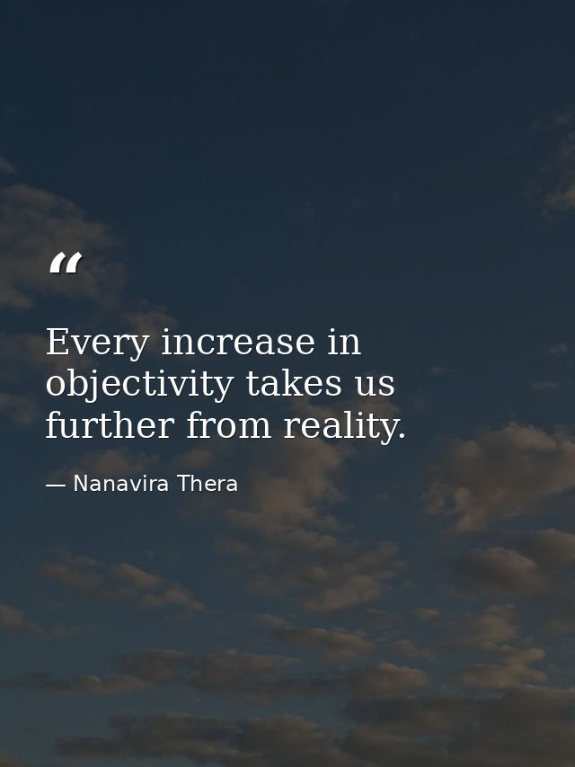Every increase in objectivity takes us further from reality. — Nanavira Thera
