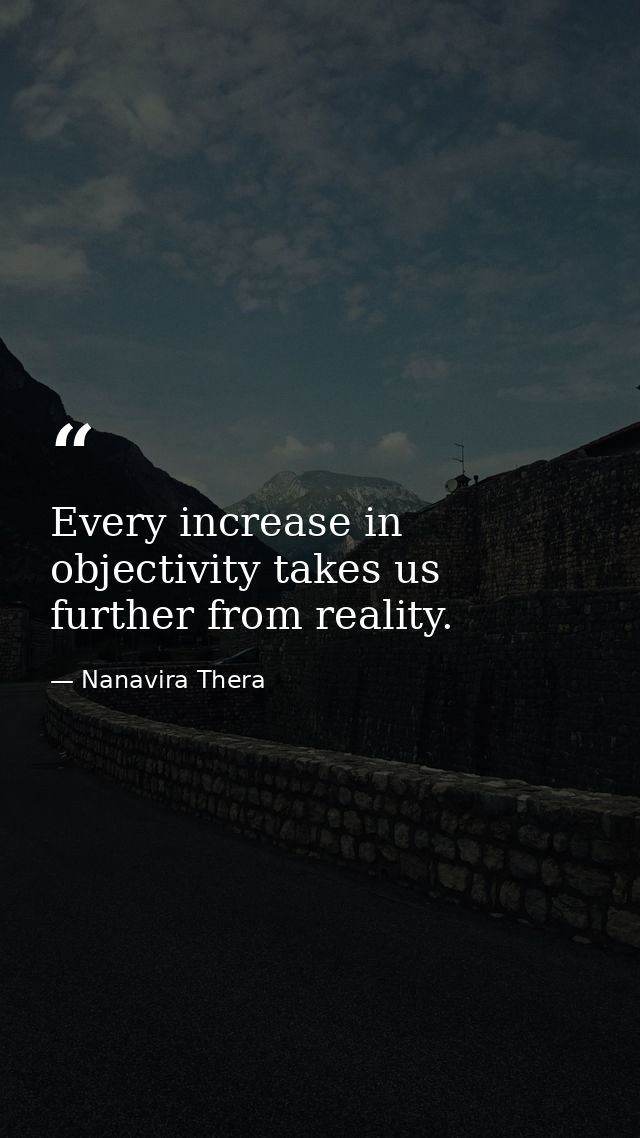 Every increase in objectivity takes us further from reality. — Nanavira Thera