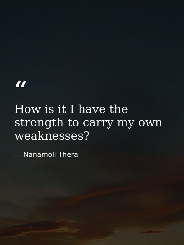 How is it I have the strength to carry my own weaknesses? — Nanamoli Thera
