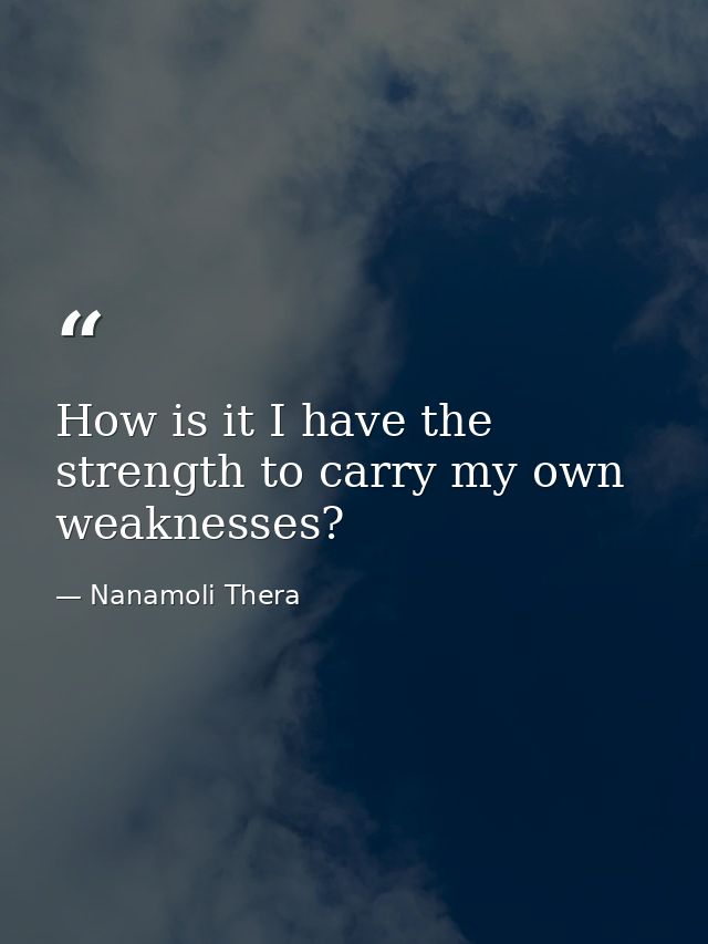 How is it I have the strength to carry my own weaknesses? — Nanamoli Thera