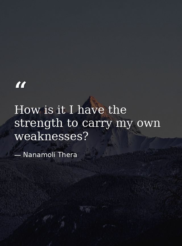 How is it I have the strength to carry my own weaknesses? — Nanamoli Thera