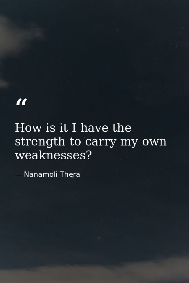 How is it I have the strength to carry my own weaknesses? — Nanamoli Thera