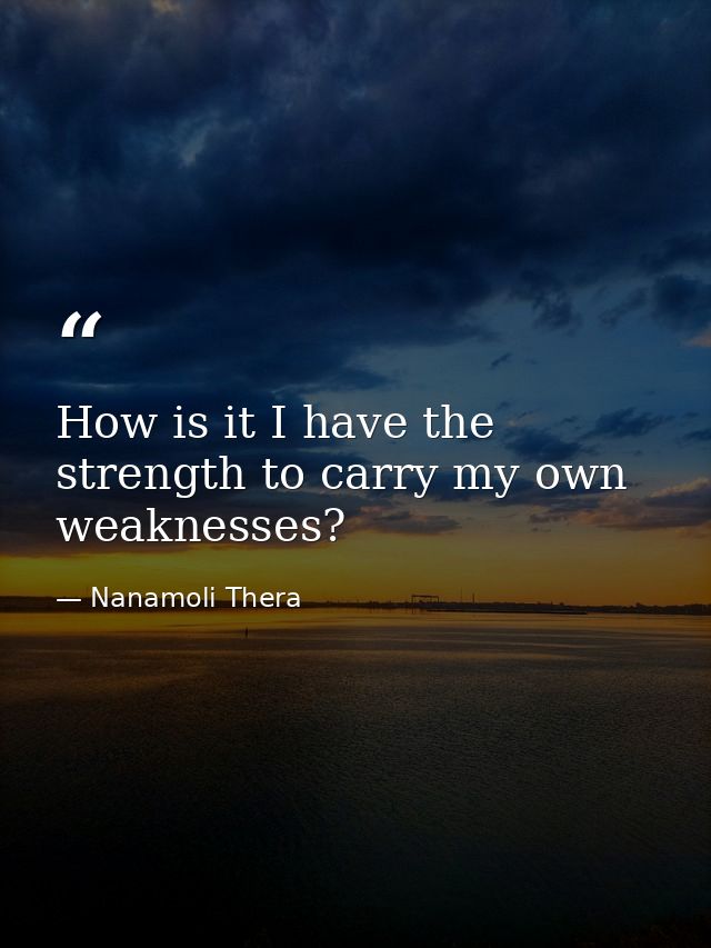 How is it I have the strength to carry my own weaknesses? — Nanamoli Thera