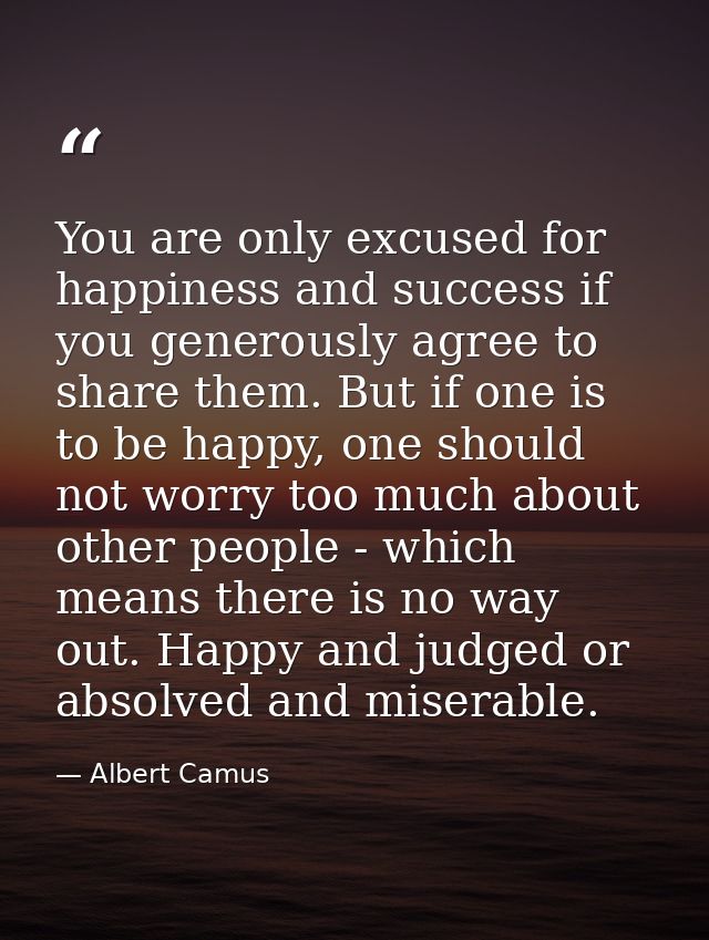 You are only excused for happiness and success if you generously agree to share them. But if one is to be happy, one sho — Albert Camus