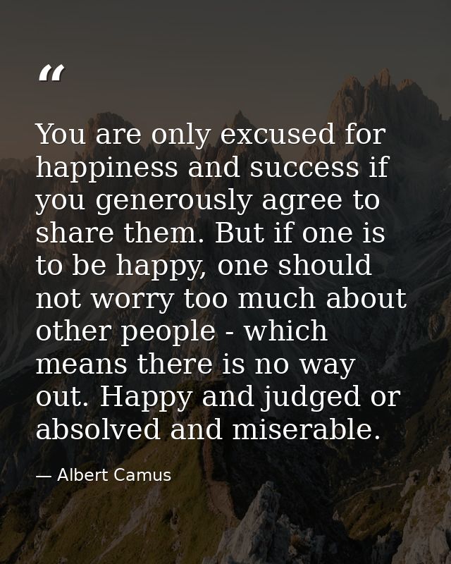 You are only excused for happiness and success if you generously agree to share them. But if one is to be happy, one sho — Albert Camus