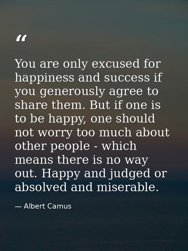 You are only excused for happiness and success if you generously agree to share them. But if one is to be happy, one sho — Albert Camus