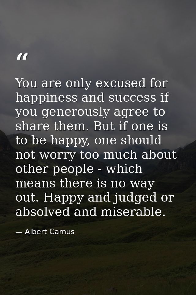 You are only excused for happiness and success if you generously agree to share them. But if one is to be happy, one sho — Albert Camus