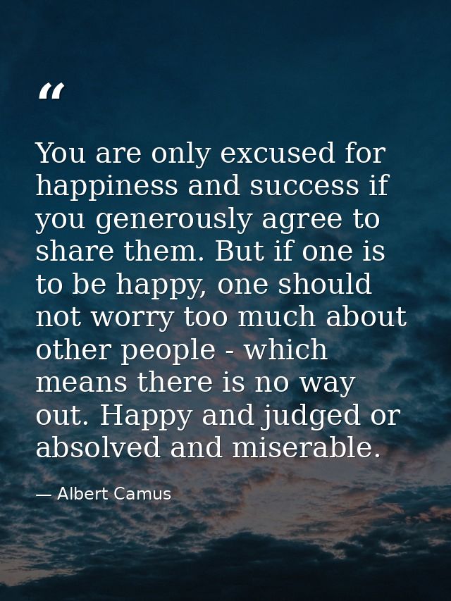 You are only excused for happiness and success if you generously agree to share them. But if one is to be happy, one sho — Albert Camus