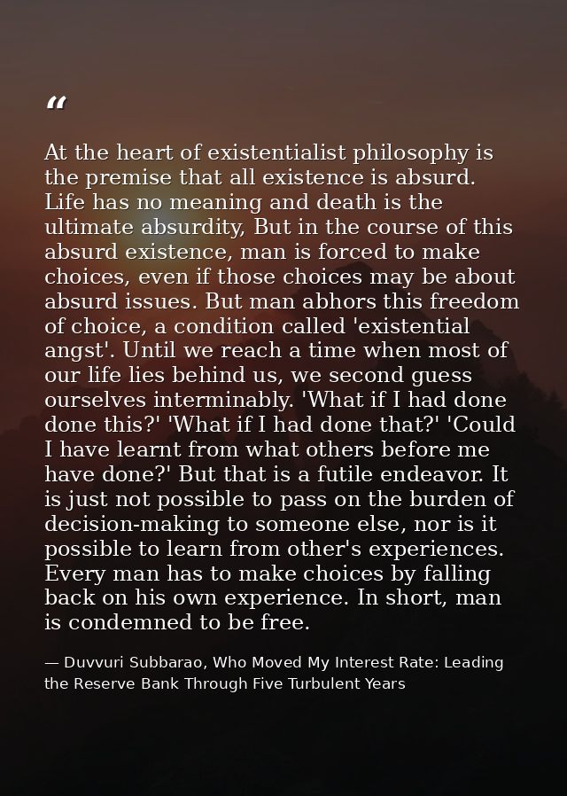 At the heart of existentialist philosophy is the premise that all existence is absurd. Life has no meaning and death is  — Duvvuri Subbarao, Who Moved My Interest Rate: Leading the Reserve Bank Through Five Turbulent Years