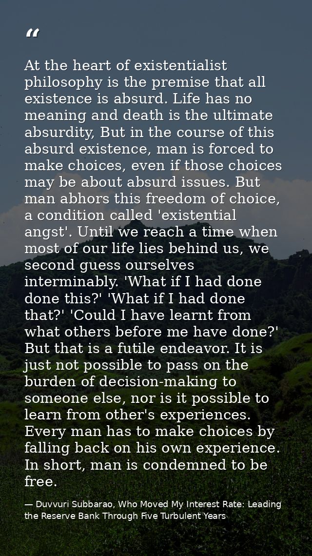 At the heart of existentialist philosophy is the premise that all existence is absurd. Life has no meaning and death is  — Duvvuri Subbarao, Who Moved My Interest Rate: Leading the Reserve Bank Through Five Turbulent Years