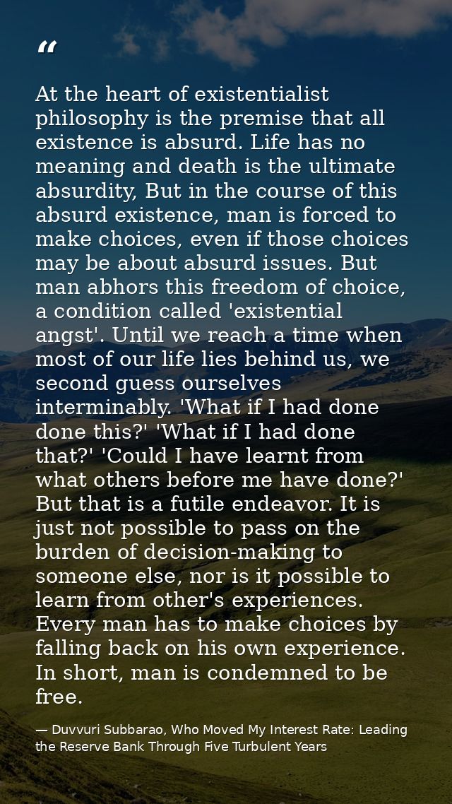 At the heart of existentialist philosophy is the premise that all existence is absurd. Life has no meaning and death is  — Duvvuri Subbarao, Who Moved My Interest Rate: Leading the Reserve Bank Through Five Turbulent Years