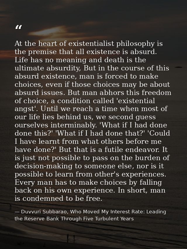 At the heart of existentialist philosophy is the premise that all existence is absurd. Life has no meaning and death is  — Duvvuri Subbarao, Who Moved My Interest Rate: Leading the Reserve Bank Through Five Turbulent Years