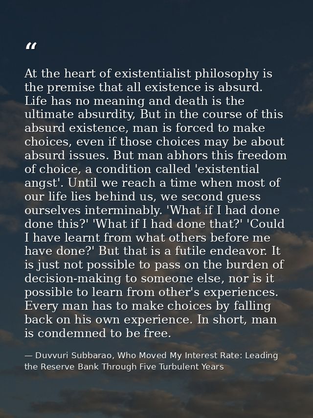 At the heart of existentialist philosophy is the premise that all existence is absurd. Life has no meaning and death is  — Duvvuri Subbarao, Who Moved My Interest Rate: Leading the Reserve Bank Through Five Turbulent Years