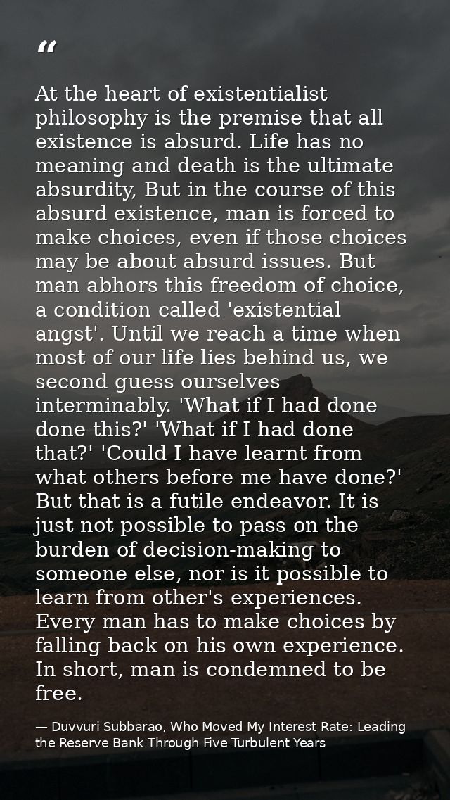 At the heart of existentialist philosophy is the premise that all existence is absurd. Life has no meaning and death is  — Duvvuri Subbarao, Who Moved My Interest Rate: Leading the Reserve Bank Through Five Turbulent Years