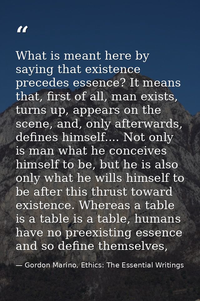 What is meant here by saying that existence precedes essence? It means that, first of all, man exists, turns up, appears — Gordon Marino, Ethics: The Essential Writings